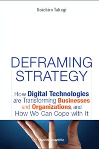 Deframing Strategy: How Digital Technologies Are Transforming Businesses And Organizations, And How We Can Cope With It