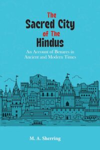The Sacred City of the Hindus: An Account of Benares in Ancient and Modern Times