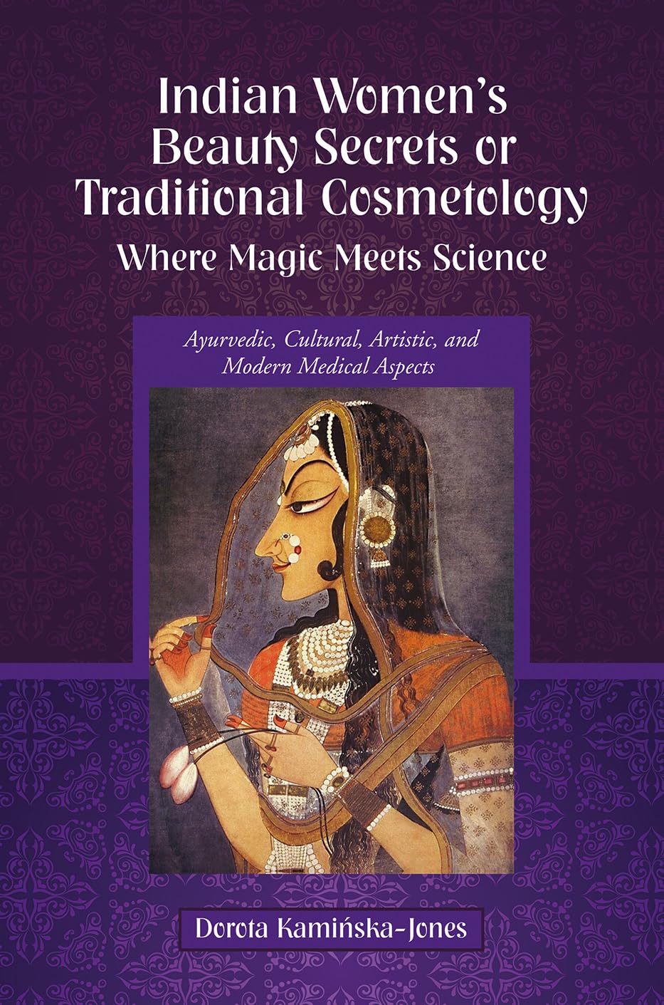 Indian Women's Beauty Secrets or Traditional Cosmetology, Where Magic Meets Science: Ayurvedic, Cultural, Artistic, and Modern Medical Aspects