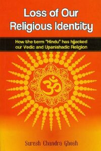 Loss of Our Religious Identity: How the term "Hindu" has hijacked our Vedic and Upanishadic Religion